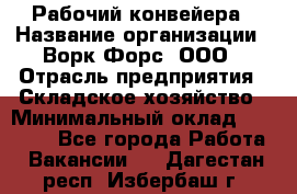 Рабочий конвейера › Название организации ­ Ворк Форс, ООО › Отрасль предприятия ­ Складское хозяйство › Минимальный оклад ­ 27 000 - Все города Работа » Вакансии   . Дагестан респ.,Избербаш г.